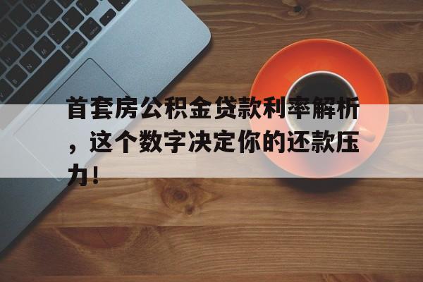 首套房公积金贷款利率解析，这个数字决定你的还款压力！