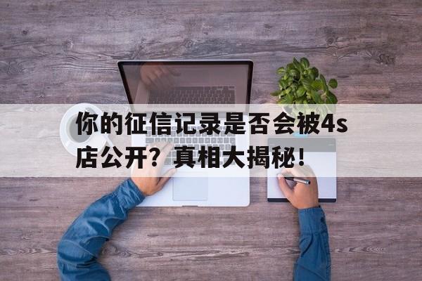 你的征信记录是否会被4s店公开？真相大揭秘！