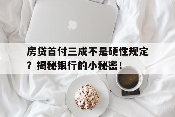 房贷首付三成不是硬性规定？揭秘银行的小秘密！