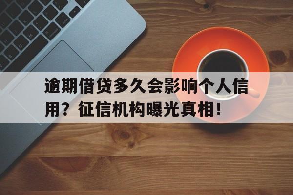 逾期借贷多久会影响个人信用？征信机构曝光真相！