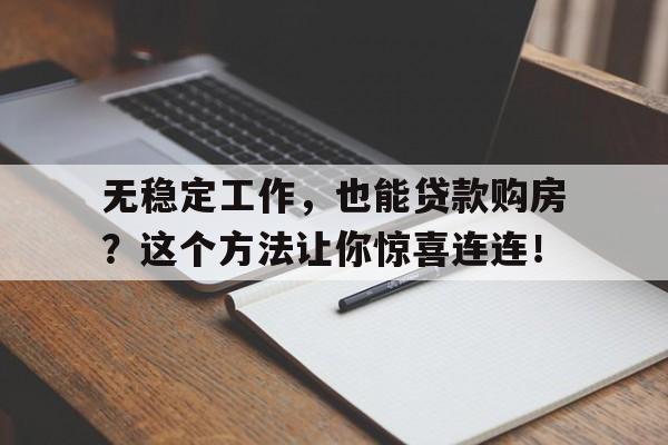 无稳定工作，也能贷款购房？这个方法让你惊喜连连！