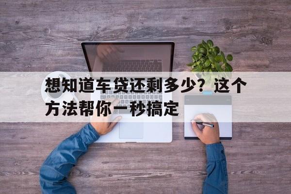 想知道车贷还剩多少？这个方法帮你一秒搞定