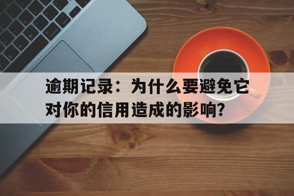 逾期记录：为什么要避免它对你的信用造成的影响？