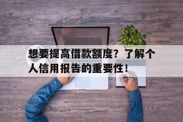 想要提高借款额度？了解个人信用报告的重要性！