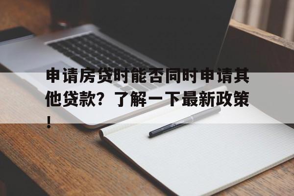 申请房贷时能否同时申请其他贷款？了解一下最新政策！