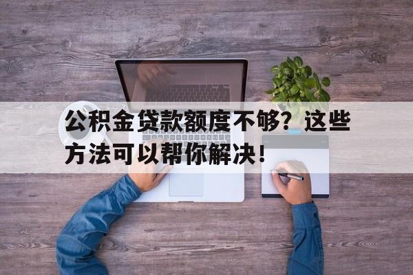 公积金贷款额度不够？这些方法可以帮你解决！