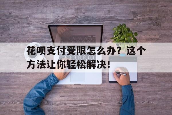 花呗支付受限怎么办？这个方法让你轻松解决！