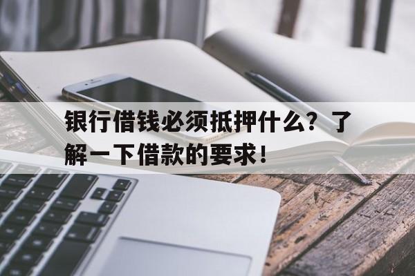 银行借钱必须抵押什么？了解一下借款的要求！