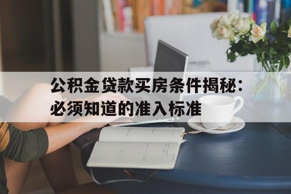 公积金贷款买房条件揭秘：必须知道的准入标准