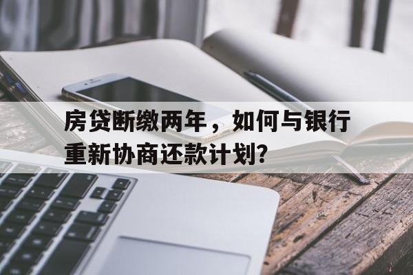 房贷断缴两年，如何与银行重新协商还款计划？